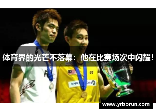 体育界的光芒不落幕：他在比赛场次中闪耀！