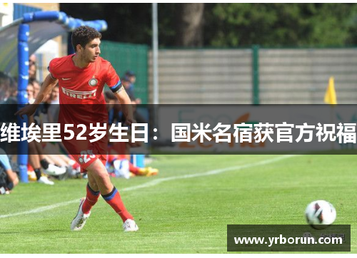维埃里52岁生日：国米名宿获官方祝福