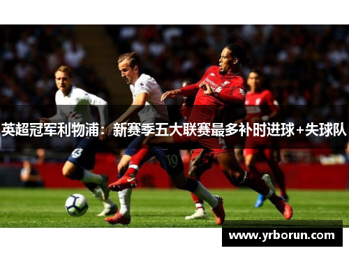 英超冠军利物浦：新赛季五大联赛最多补时进球+失球队